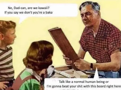 50’s comic drawing. Son says, “Ne, Dad-san; are we kawaii? If you say we don’t, you’re a baka,” to which the dad replies, “Talk like a normal human being or I’m gonna beat your shit with this board right here.”