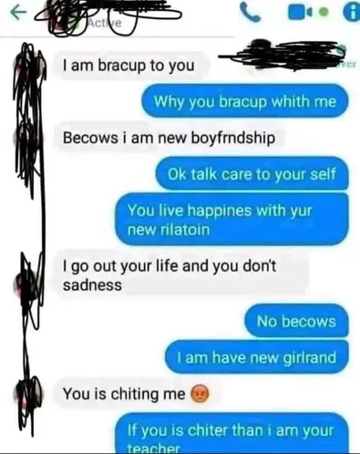 Engrish Messenger screenshot. I am bracup to you. Why you bracup whith me. Becows i am new boyfrndship. Ok talk care to your self. You live happines with yur new rilatoin. I go out your life and you don’t sadness. No becows. I am have new girlrand. You is chiting me. Angry emoji. If you is chiter than i am your teacher.