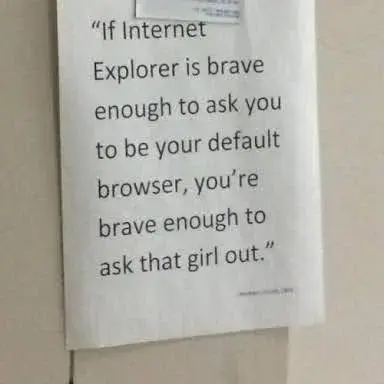 If Internet Explorer is brave enough to ask you to be your default browser, you’re brave enough to ask that girl out