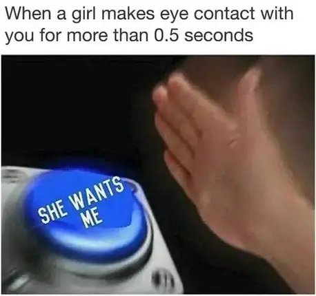 When a girl makes eye contact with you for more than 0.5 seconds. Hand about to slam button saying “She wants me” meme.